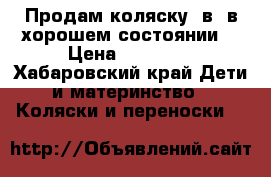 Продам коляску 3в1 в хорошем состоянии  › Цена ­ 12 000 - Хабаровский край Дети и материнство » Коляски и переноски   